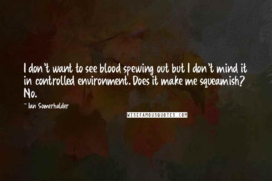 Ian Somerhalder Quotes: I don't want to see blood spewing out but I don't mind it in controlled environment. Does it make me squeamish? No.