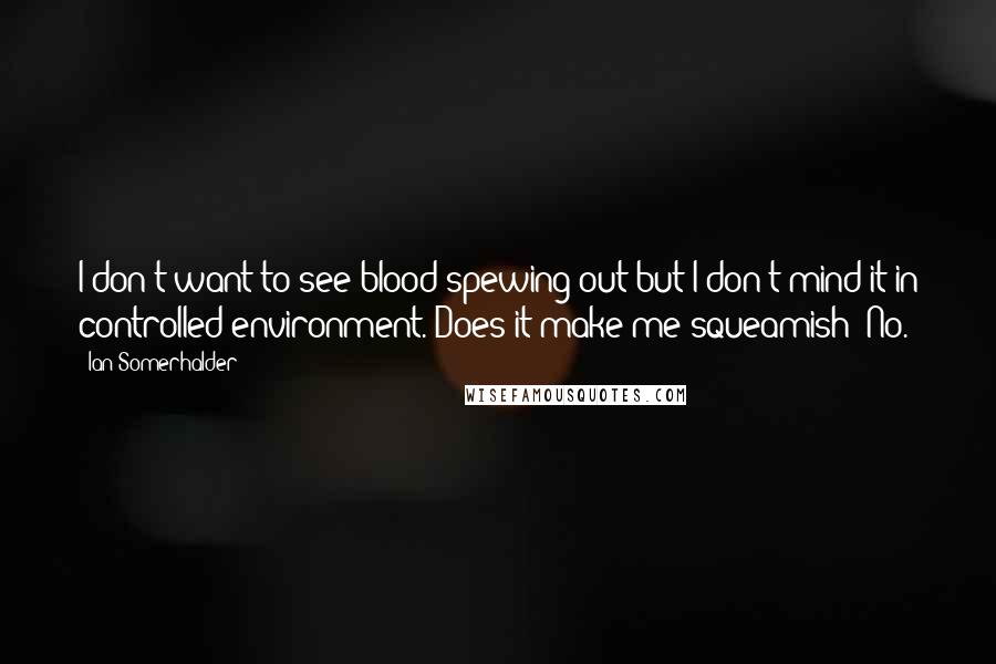 Ian Somerhalder Quotes: I don't want to see blood spewing out but I don't mind it in controlled environment. Does it make me squeamish? No.