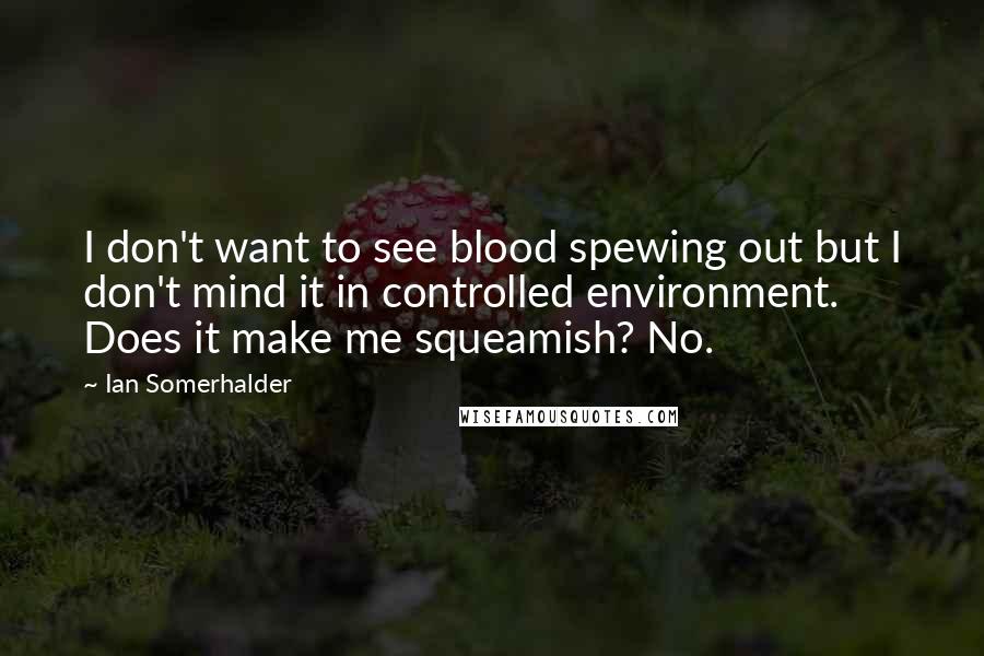 Ian Somerhalder Quotes: I don't want to see blood spewing out but I don't mind it in controlled environment. Does it make me squeamish? No.