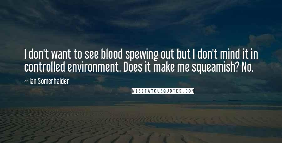 Ian Somerhalder Quotes: I don't want to see blood spewing out but I don't mind it in controlled environment. Does it make me squeamish? No.