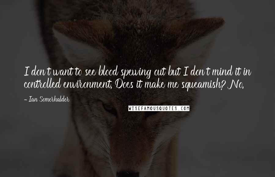 Ian Somerhalder Quotes: I don't want to see blood spewing out but I don't mind it in controlled environment. Does it make me squeamish? No.