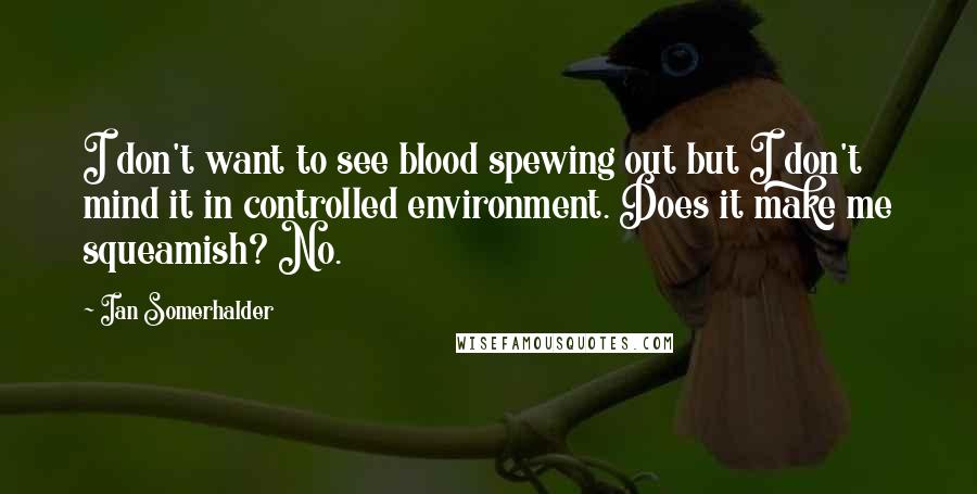 Ian Somerhalder Quotes: I don't want to see blood spewing out but I don't mind it in controlled environment. Does it make me squeamish? No.