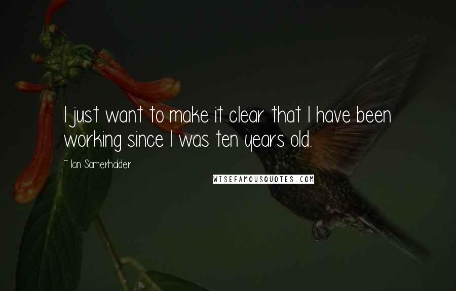 Ian Somerhalder Quotes: I just want to make it clear that I have been working since I was ten years old.