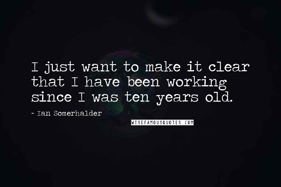 Ian Somerhalder Quotes: I just want to make it clear that I have been working since I was ten years old.