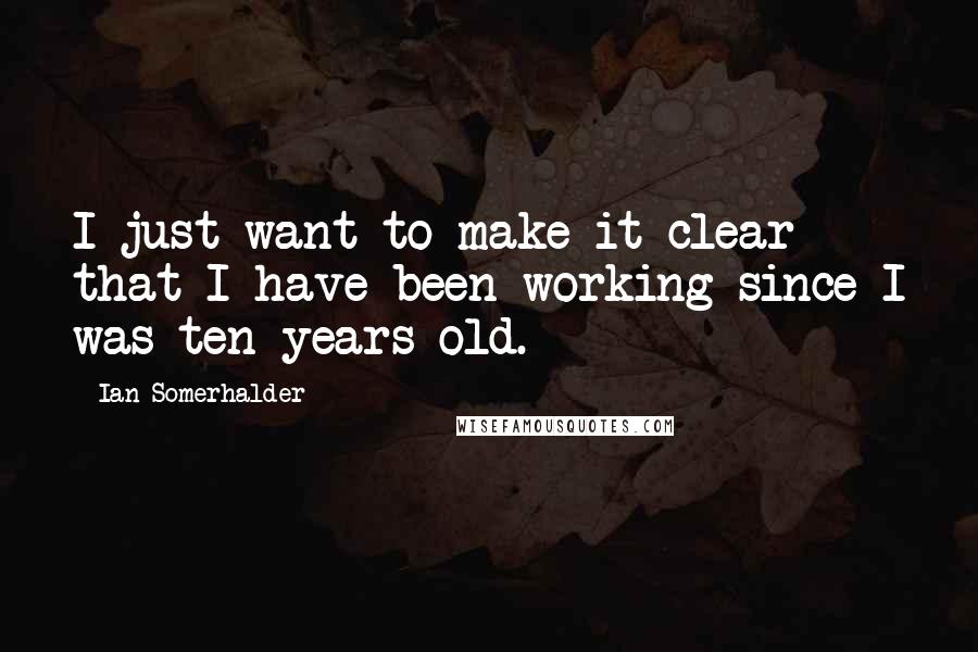 Ian Somerhalder Quotes: I just want to make it clear that I have been working since I was ten years old.