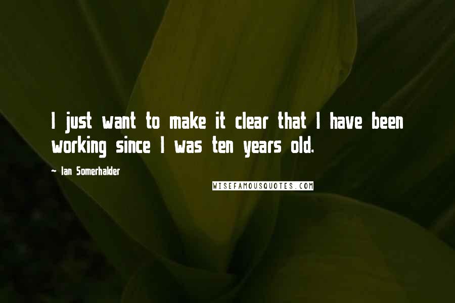 Ian Somerhalder Quotes: I just want to make it clear that I have been working since I was ten years old.