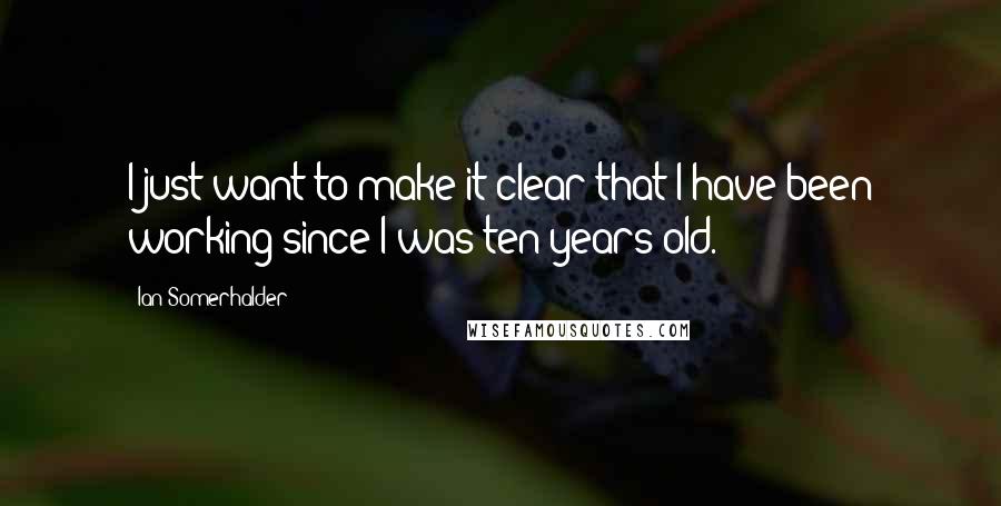 Ian Somerhalder Quotes: I just want to make it clear that I have been working since I was ten years old.