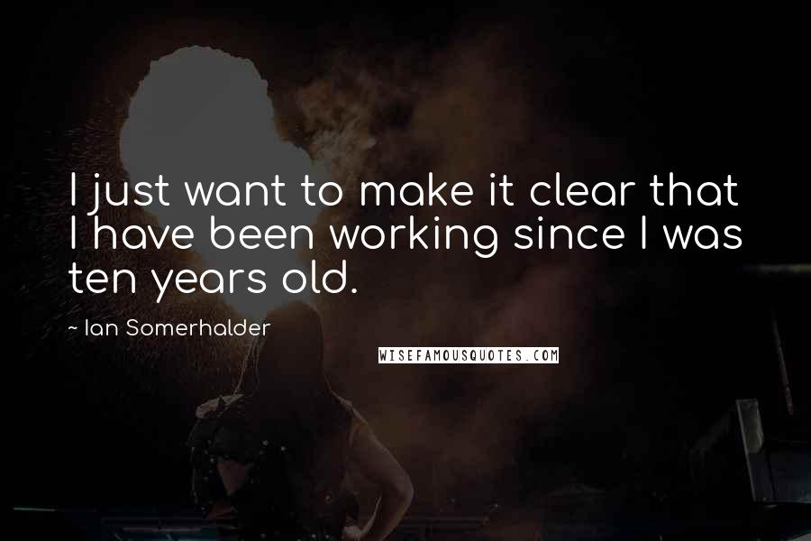 Ian Somerhalder Quotes: I just want to make it clear that I have been working since I was ten years old.
