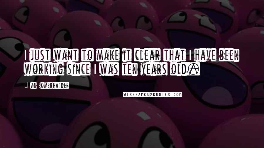 Ian Somerhalder Quotes: I just want to make it clear that I have been working since I was ten years old.