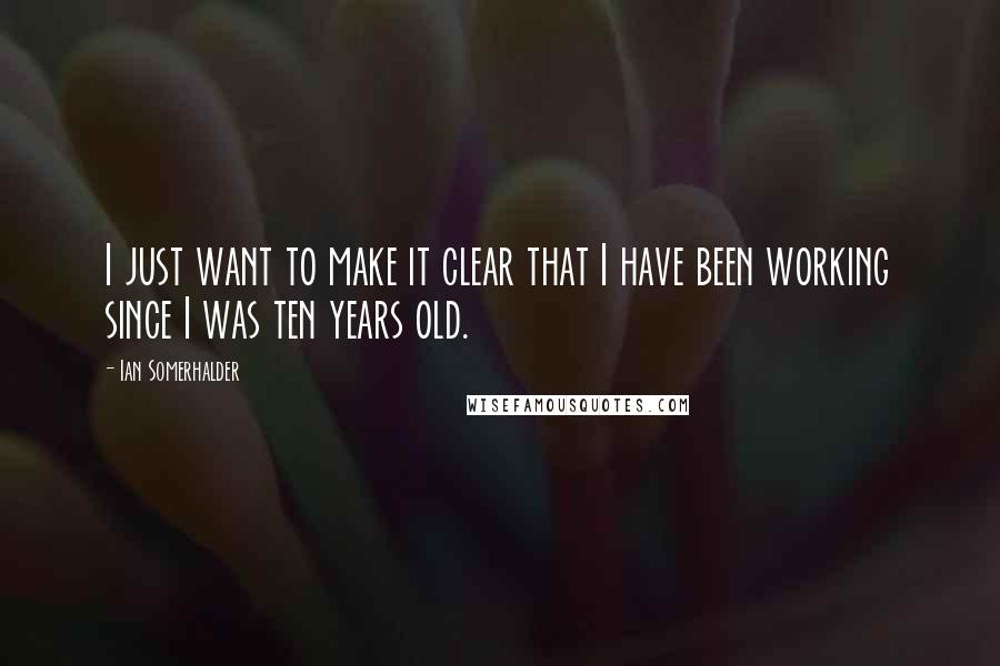 Ian Somerhalder Quotes: I just want to make it clear that I have been working since I was ten years old.