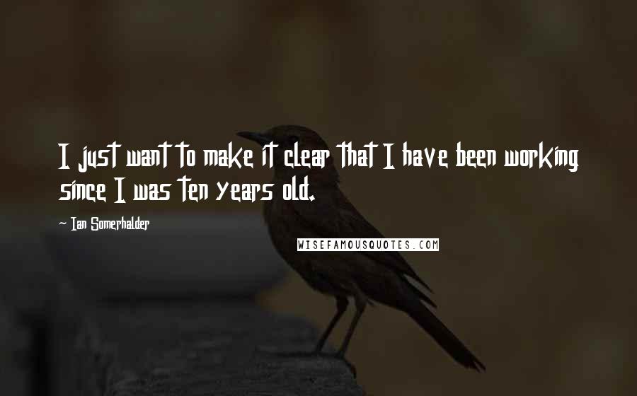 Ian Somerhalder Quotes: I just want to make it clear that I have been working since I was ten years old.