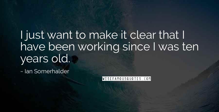 Ian Somerhalder Quotes: I just want to make it clear that I have been working since I was ten years old.