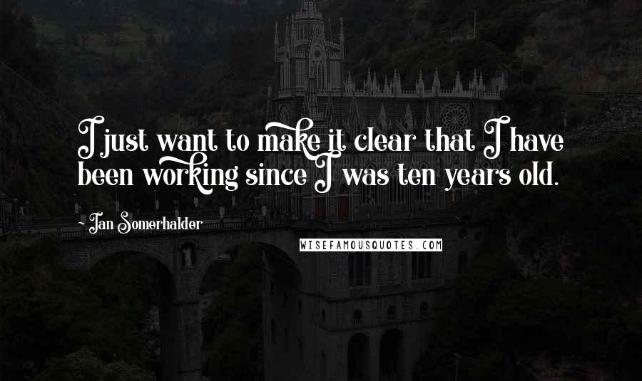 Ian Somerhalder Quotes: I just want to make it clear that I have been working since I was ten years old.