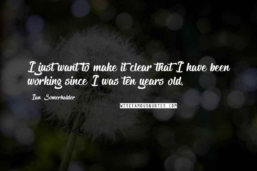 Ian Somerhalder Quotes: I just want to make it clear that I have been working since I was ten years old.