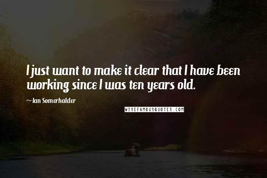 Ian Somerhalder Quotes: I just want to make it clear that I have been working since I was ten years old.