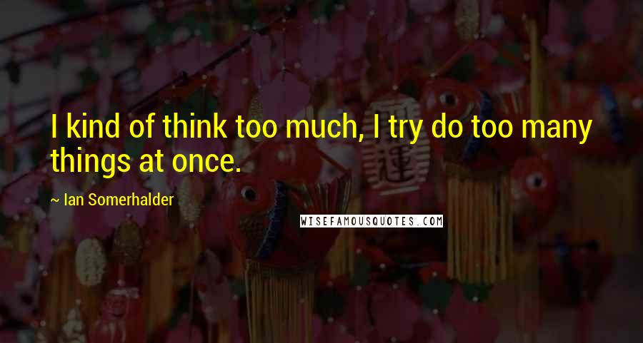 Ian Somerhalder Quotes: I kind of think too much, I try do too many things at once.