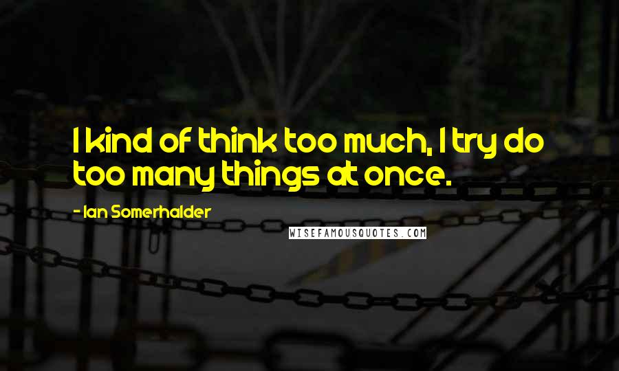 Ian Somerhalder Quotes: I kind of think too much, I try do too many things at once.