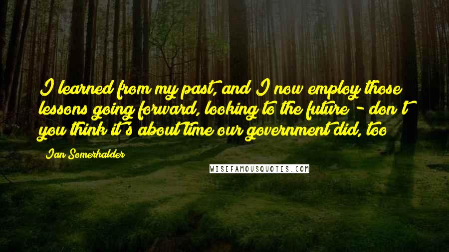 Ian Somerhalder Quotes: I learned from my past, and I now employ those lessons going forward, looking to the future - don't you think it's about time our government did, too?