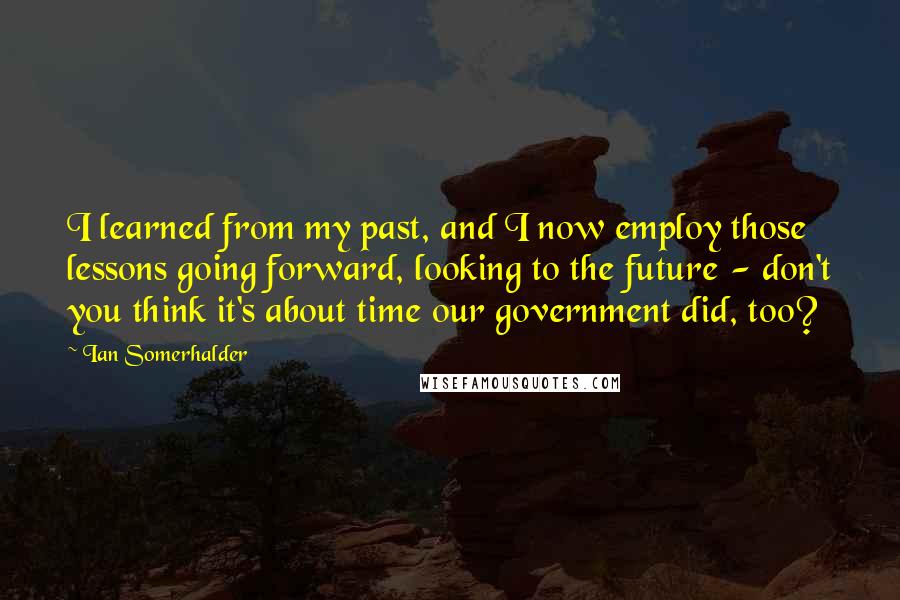 Ian Somerhalder Quotes: I learned from my past, and I now employ those lessons going forward, looking to the future - don't you think it's about time our government did, too?