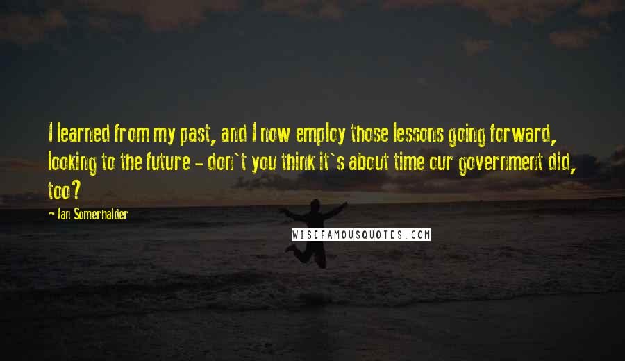 Ian Somerhalder Quotes: I learned from my past, and I now employ those lessons going forward, looking to the future - don't you think it's about time our government did, too?