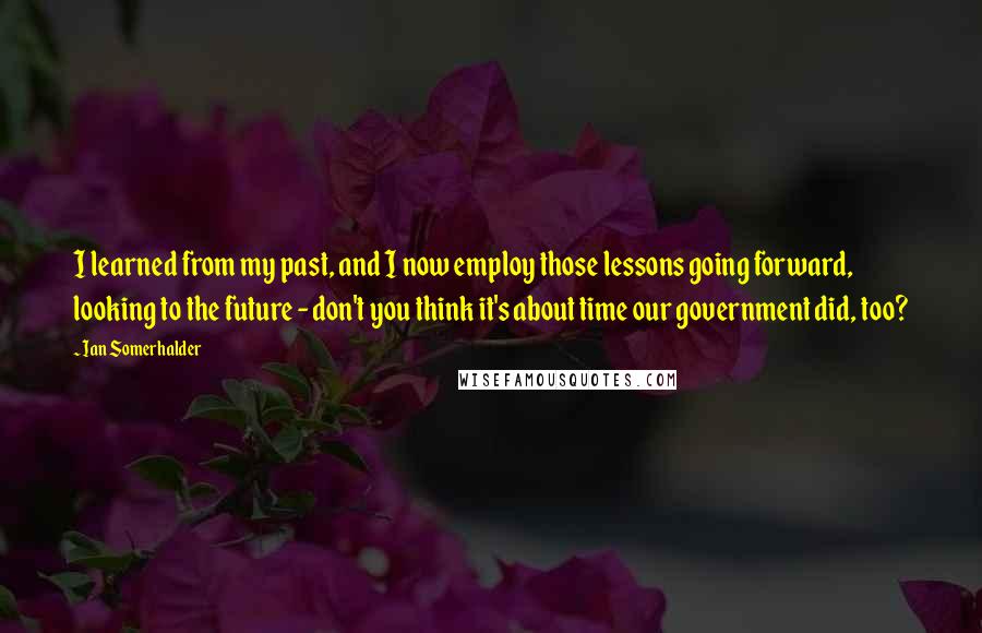 Ian Somerhalder Quotes: I learned from my past, and I now employ those lessons going forward, looking to the future - don't you think it's about time our government did, too?