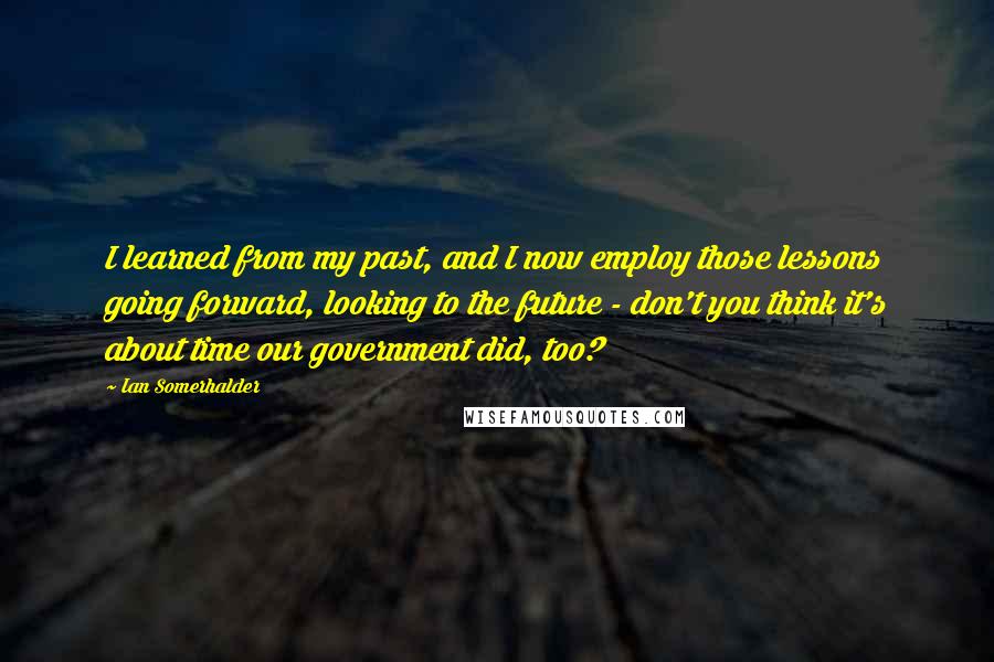 Ian Somerhalder Quotes: I learned from my past, and I now employ those lessons going forward, looking to the future - don't you think it's about time our government did, too?