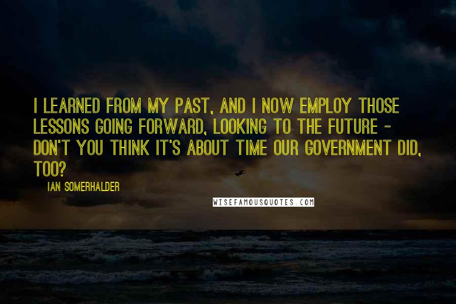 Ian Somerhalder Quotes: I learned from my past, and I now employ those lessons going forward, looking to the future - don't you think it's about time our government did, too?