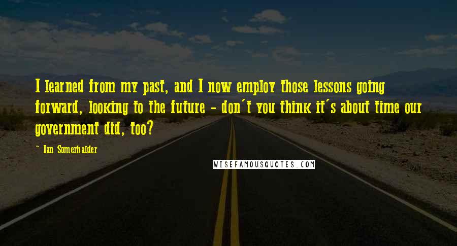 Ian Somerhalder Quotes: I learned from my past, and I now employ those lessons going forward, looking to the future - don't you think it's about time our government did, too?