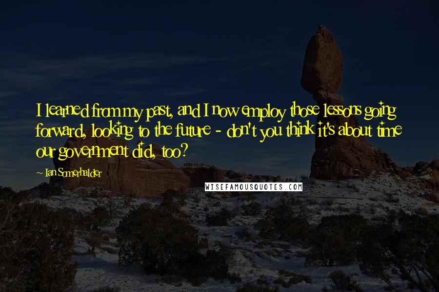 Ian Somerhalder Quotes: I learned from my past, and I now employ those lessons going forward, looking to the future - don't you think it's about time our government did, too?