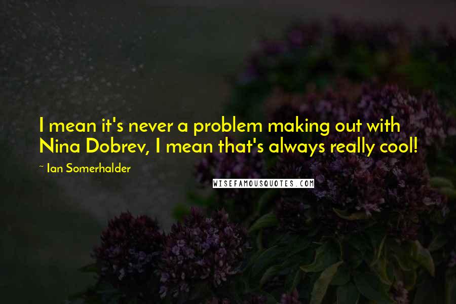 Ian Somerhalder Quotes: I mean it's never a problem making out with Nina Dobrev, I mean that's always really cool!