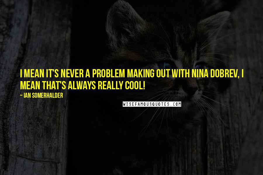 Ian Somerhalder Quotes: I mean it's never a problem making out with Nina Dobrev, I mean that's always really cool!