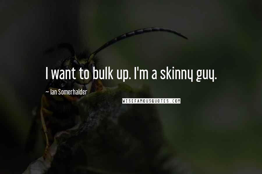 Ian Somerhalder Quotes: I want to bulk up. I'm a skinny guy.