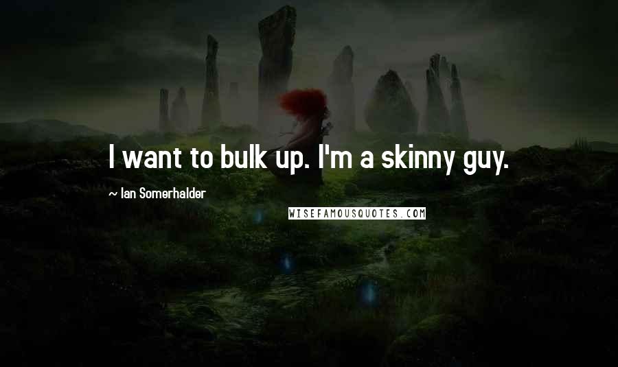 Ian Somerhalder Quotes: I want to bulk up. I'm a skinny guy.
