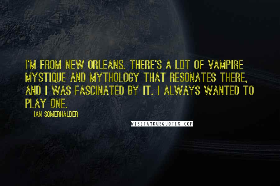 Ian Somerhalder Quotes: I'm from New Orleans. There's a lot of vampire mystique and mythology that resonates there, and I was fascinated by it. I always wanted to play one.