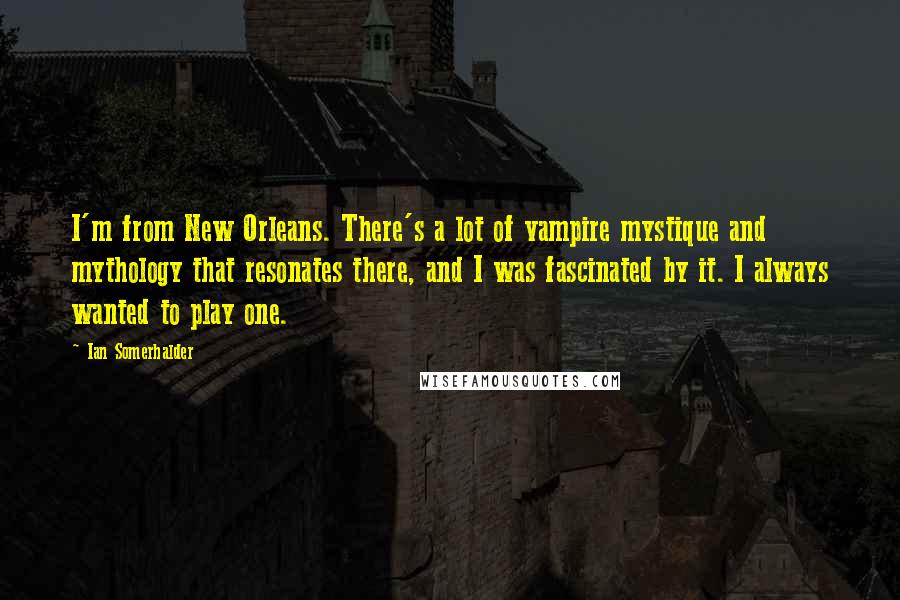 Ian Somerhalder Quotes: I'm from New Orleans. There's a lot of vampire mystique and mythology that resonates there, and I was fascinated by it. I always wanted to play one.