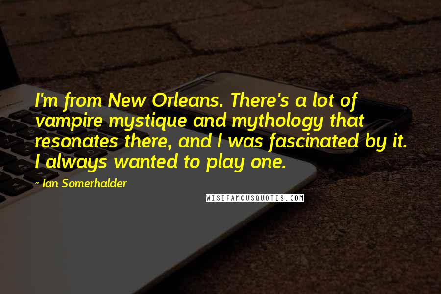 Ian Somerhalder Quotes: I'm from New Orleans. There's a lot of vampire mystique and mythology that resonates there, and I was fascinated by it. I always wanted to play one.
