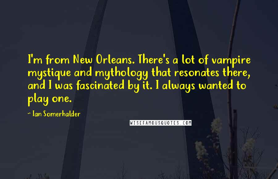 Ian Somerhalder Quotes: I'm from New Orleans. There's a lot of vampire mystique and mythology that resonates there, and I was fascinated by it. I always wanted to play one.