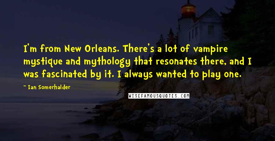 Ian Somerhalder Quotes: I'm from New Orleans. There's a lot of vampire mystique and mythology that resonates there, and I was fascinated by it. I always wanted to play one.