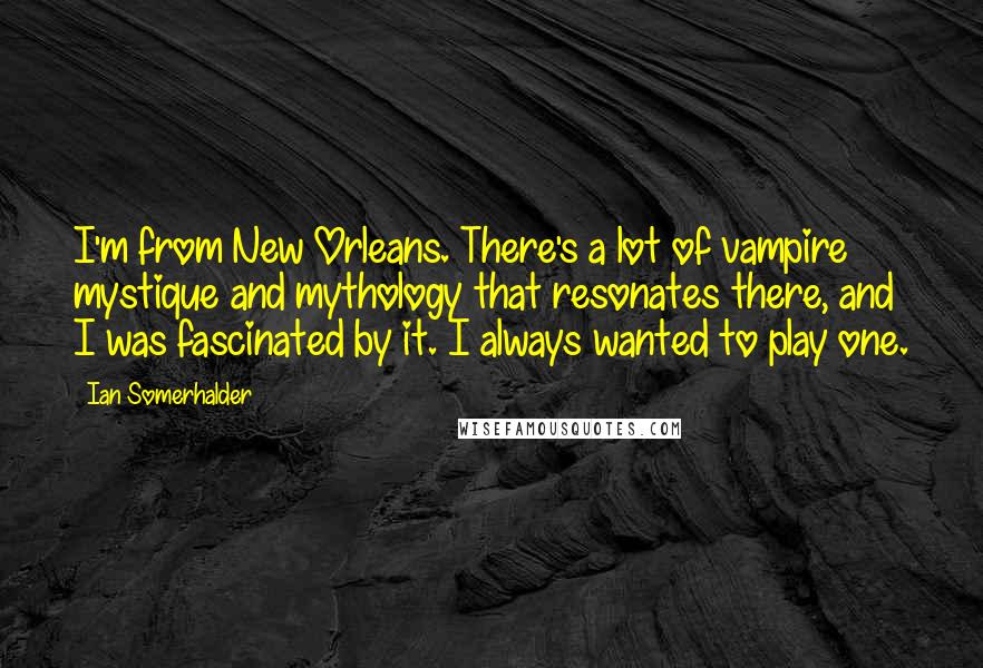 Ian Somerhalder Quotes: I'm from New Orleans. There's a lot of vampire mystique and mythology that resonates there, and I was fascinated by it. I always wanted to play one.