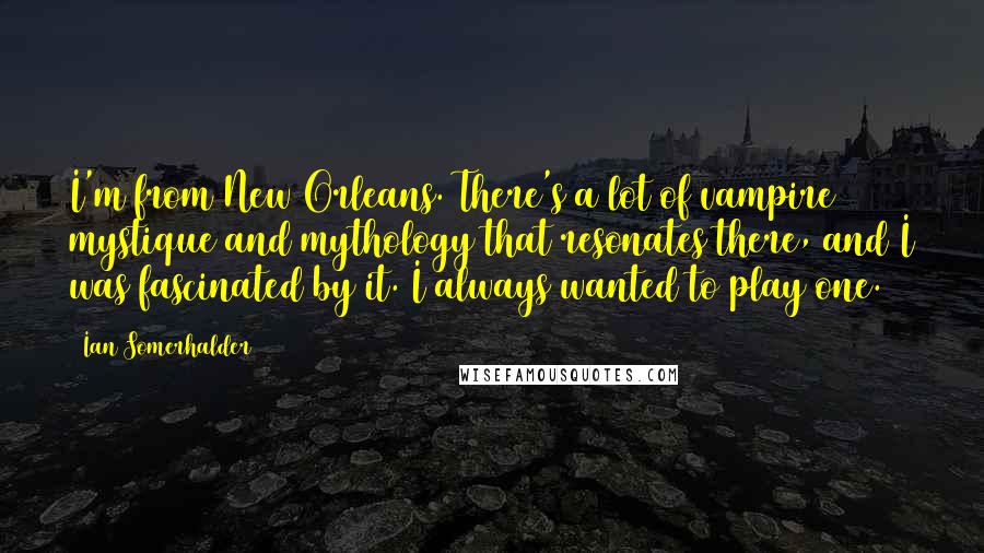 Ian Somerhalder Quotes: I'm from New Orleans. There's a lot of vampire mystique and mythology that resonates there, and I was fascinated by it. I always wanted to play one.