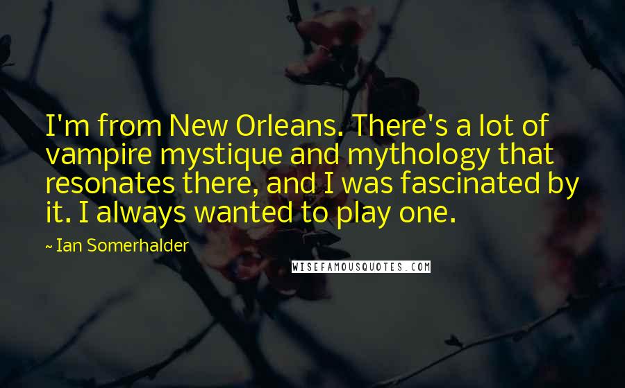 Ian Somerhalder Quotes: I'm from New Orleans. There's a lot of vampire mystique and mythology that resonates there, and I was fascinated by it. I always wanted to play one.