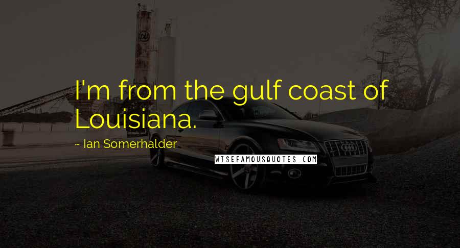 Ian Somerhalder Quotes: I'm from the gulf coast of Louisiana.