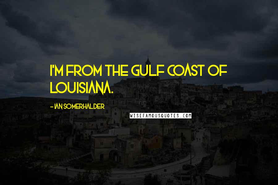 Ian Somerhalder Quotes: I'm from the gulf coast of Louisiana.