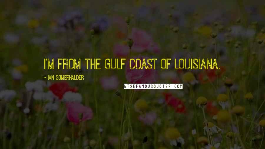 Ian Somerhalder Quotes: I'm from the gulf coast of Louisiana.