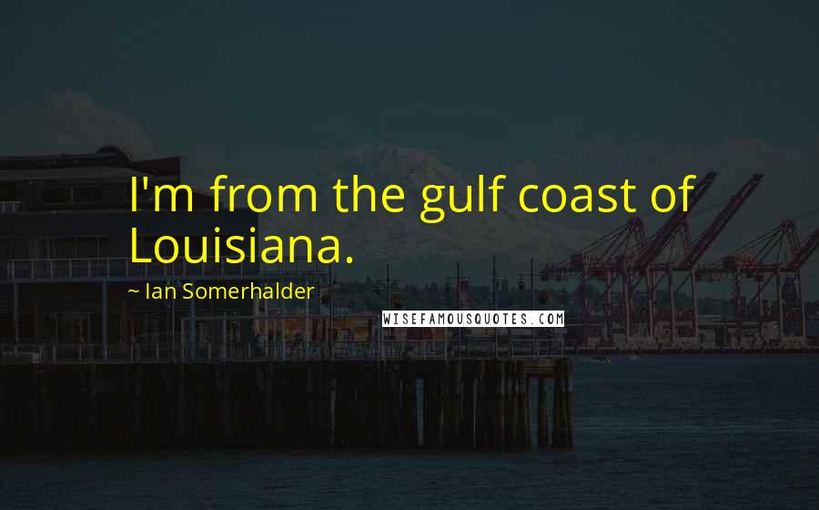 Ian Somerhalder Quotes: I'm from the gulf coast of Louisiana.