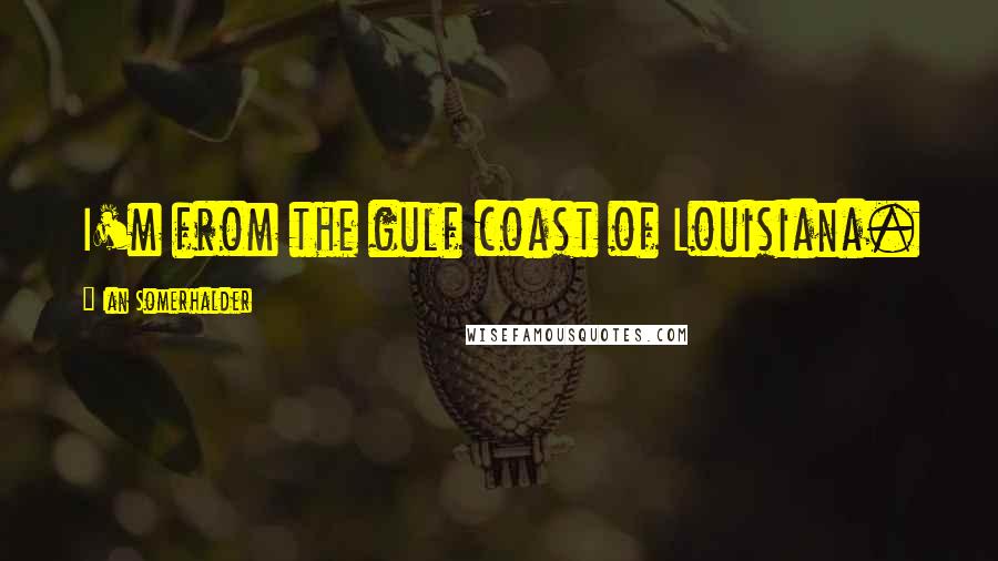 Ian Somerhalder Quotes: I'm from the gulf coast of Louisiana.