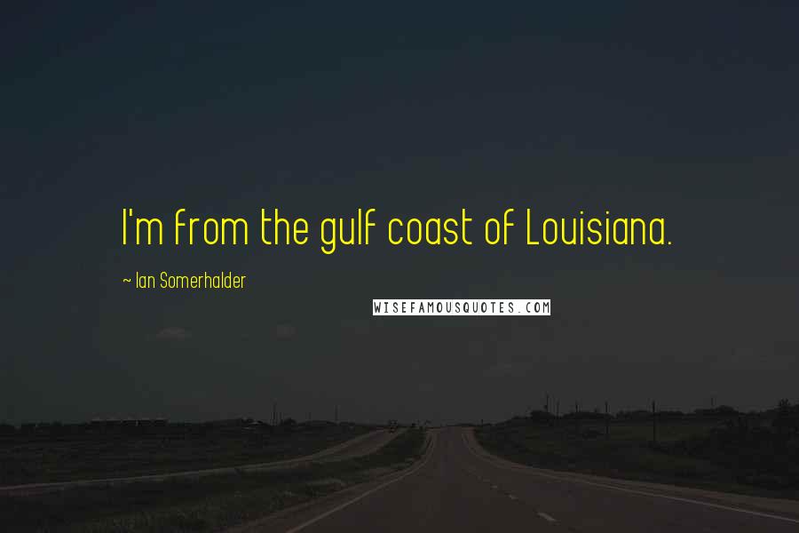 Ian Somerhalder Quotes: I'm from the gulf coast of Louisiana.