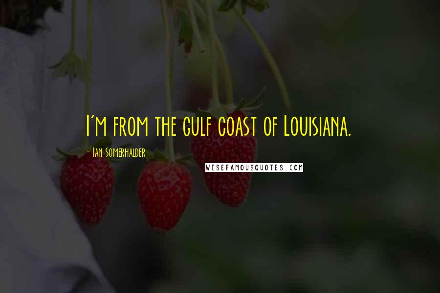 Ian Somerhalder Quotes: I'm from the gulf coast of Louisiana.