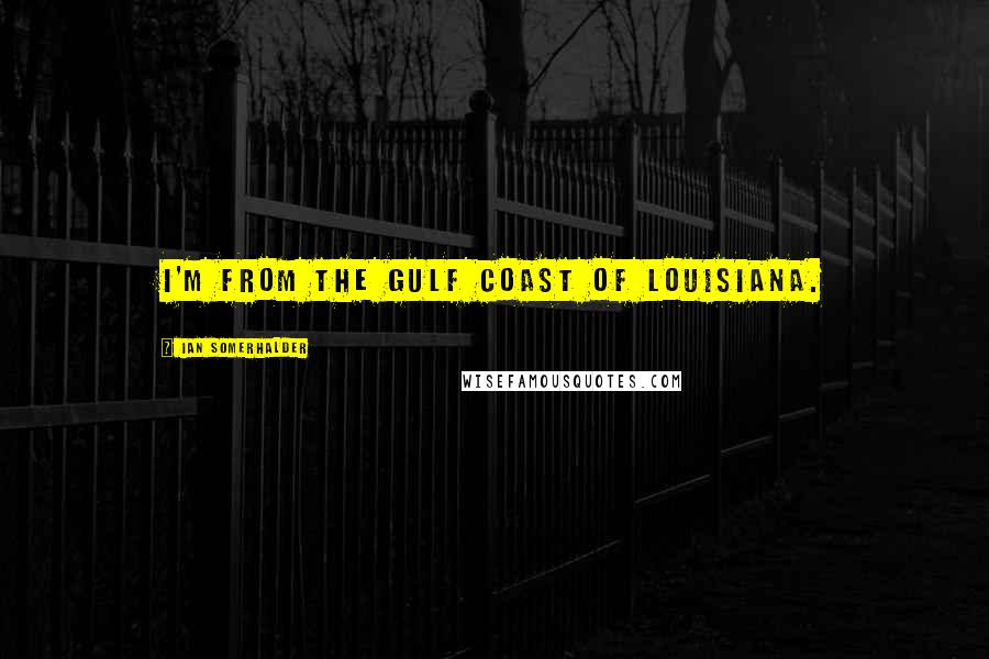 Ian Somerhalder Quotes: I'm from the gulf coast of Louisiana.