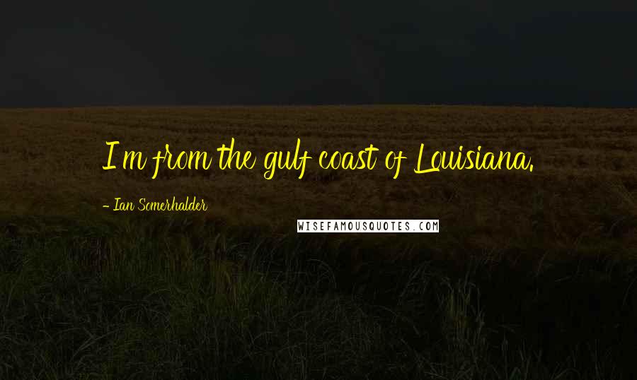 Ian Somerhalder Quotes: I'm from the gulf coast of Louisiana.